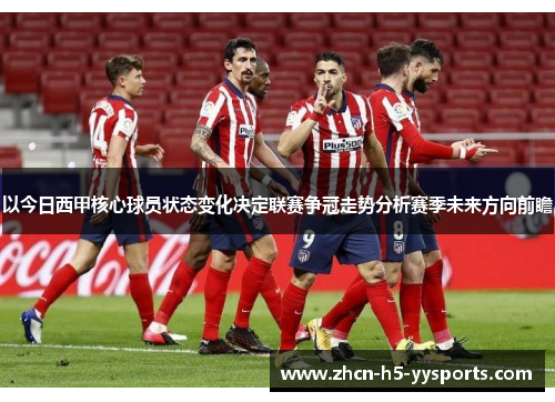以今日西甲核心球员状态变化决定联赛争冠走势分析赛季未来方向前瞻