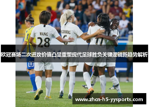 欧冠赛场二次进攻价值凸显重塑现代足球胜负关键逻辑新趋势解析