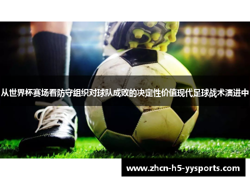 从世界杯赛场看防守组织对球队成败的决定性价值现代足球战术演进中