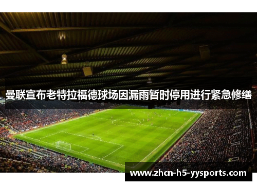 曼联宣布老特拉福德球场因漏雨暂时停用进行紧急修缮 曼联宣布老特拉福德球场因漏雨暂时停用进行紧急修缮