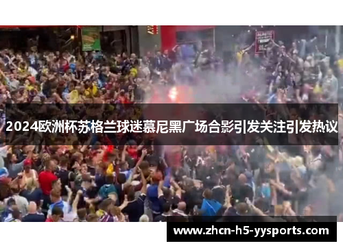 2024欧洲杯苏格兰球迷慕尼黑广场合影引发关注引发热议 2024欧洲杯苏格兰球迷慕尼黑广场合影引发关注引发热议
