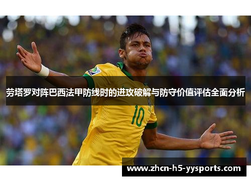 劳塔罗对阵巴西法甲防线时的进攻破解与防守价值评估全面分析
