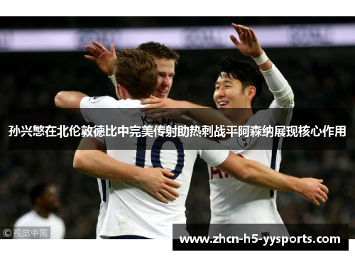 孙兴慜在北伦敦德比中完美传射助热刺战平阿森纳展现核心作用 孙兴慜在北伦敦德比中完美传射助热刺战平阿森纳展现核心作用