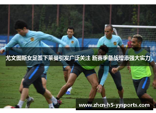 尤文图斯女足签下莱曼引发广泛关注 新赛季备战增添强大实力 尤文图斯女足签下莱曼引发广泛关注 新赛季备战增添强大实力