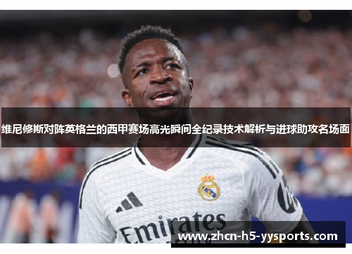 维尼修斯对阵英格兰的西甲赛场高光瞬间全纪录技术解析与进球助攻名场面
