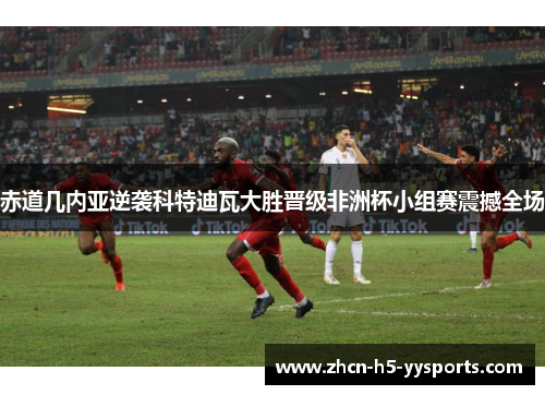 赤道几内亚逆袭科特迪瓦大胜晋级非洲杯小组赛震撼全场
