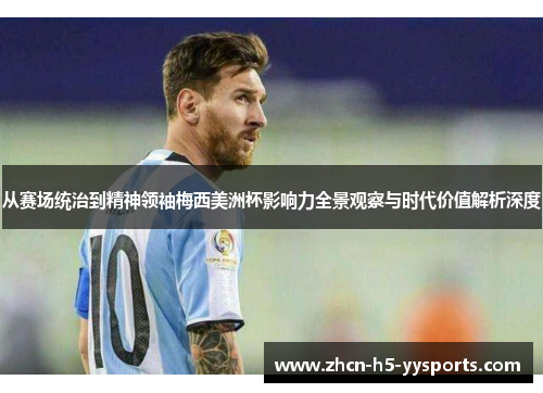 从赛场统治到精神领袖梅西美洲杯影响力全景观察与时代价值解析深度