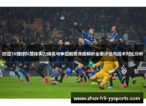 欧冠16强球队整体实力排名与争冠前景深度解析全面评估与战术对比分析 欧冠16强球队整体实力排名与争冠前景深度解析全面评估与战术对比分析