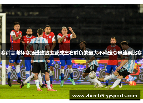 赛前美洲杯赛场进攻效率或成左右胜负的最大不确定变量结果比赛