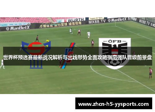 世界杯预选赛最新战况解析与出线形势全面攻略指南强队晋级前景盘 世界杯预选赛最新战况解析与出线形势全面攻略指南强队晋级前景盘