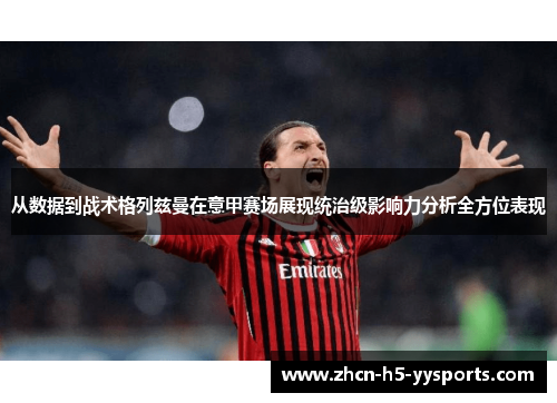 从数据到战术格列兹曼在意甲赛场展现统治级影响力分析全方位表现