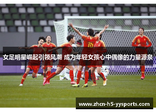 女足明星崛起引领风潮 成为年轻女孩心中偶像的力量源泉 女足明星崛起引领风潮 成为年轻女孩心中偶像的力量源泉