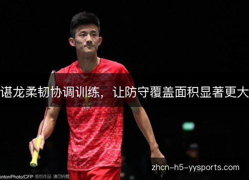 谌龙柔韧协调训练,让防守覆盖面积显著更大 谌龙柔韧协调训练,让防守覆盖面积显著更大